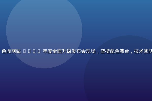 sesesex 色虎网站 2026 年度全面升级发布会现场，蓝橙配色舞台，技术团队展示新功能界面